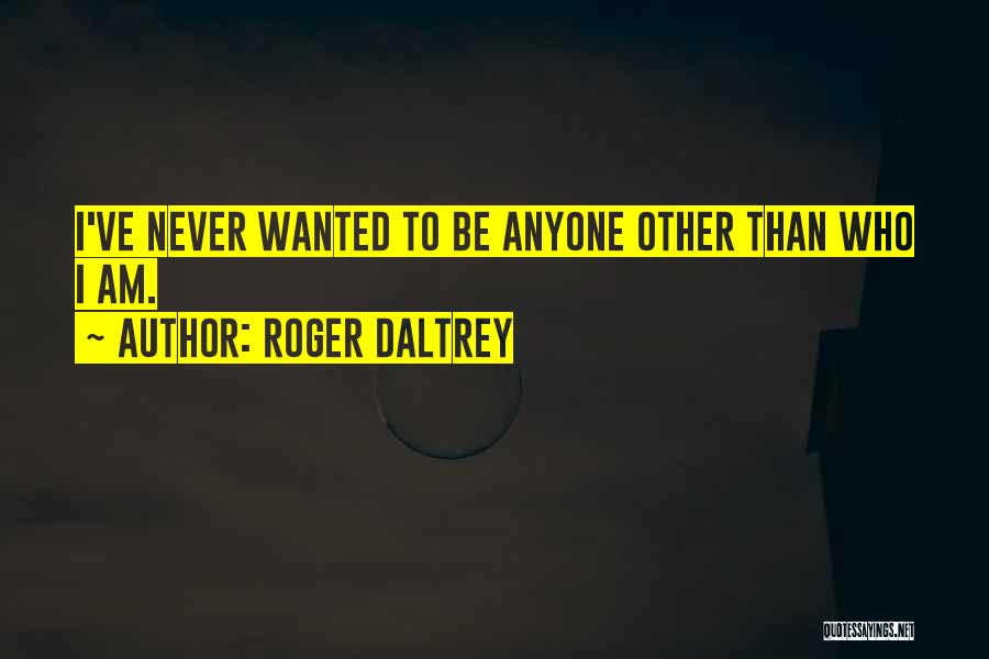 Roger Daltrey Quotes: I've Never Wanted To Be Anyone Other Than Who I Am.