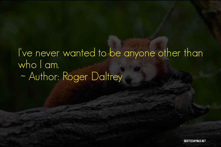 Roger Daltrey Quotes: I've Never Wanted To Be Anyone Other Than Who I Am.