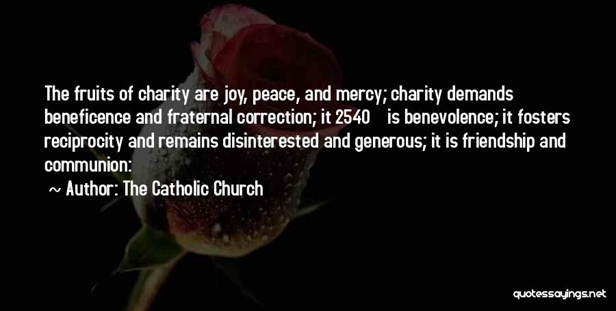 The Catholic Church Quotes: The Fruits Of Charity Are Joy, Peace, And Mercy; Charity Demands Beneficence And Fraternal Correction; It 2540 Is Benevolence; It