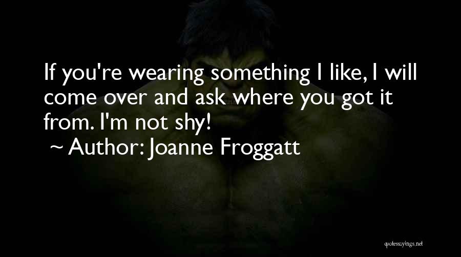 Joanne Froggatt Quotes: If You're Wearing Something I Like, I Will Come Over And Ask Where You Got It From. I'm Not Shy!