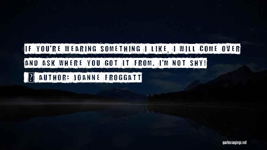 Joanne Froggatt Quotes: If You're Wearing Something I Like, I Will Come Over And Ask Where You Got It From. I'm Not Shy!