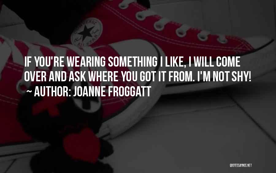 Joanne Froggatt Quotes: If You're Wearing Something I Like, I Will Come Over And Ask Where You Got It From. I'm Not Shy!