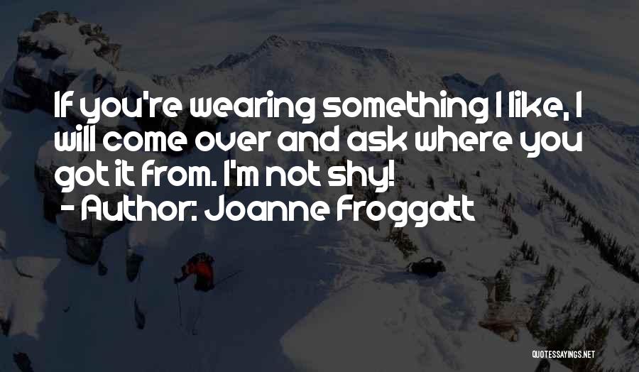Joanne Froggatt Quotes: If You're Wearing Something I Like, I Will Come Over And Ask Where You Got It From. I'm Not Shy!