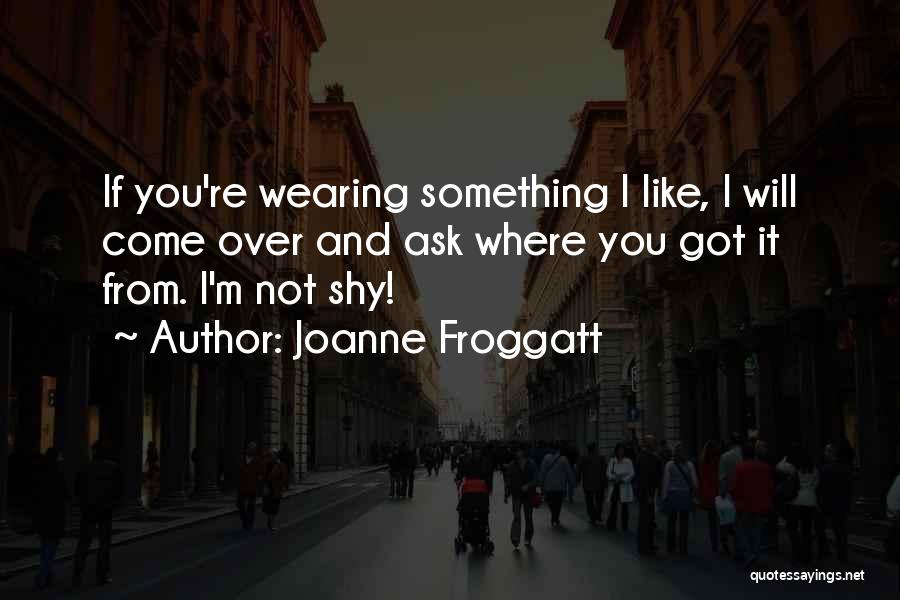 Joanne Froggatt Quotes: If You're Wearing Something I Like, I Will Come Over And Ask Where You Got It From. I'm Not Shy!