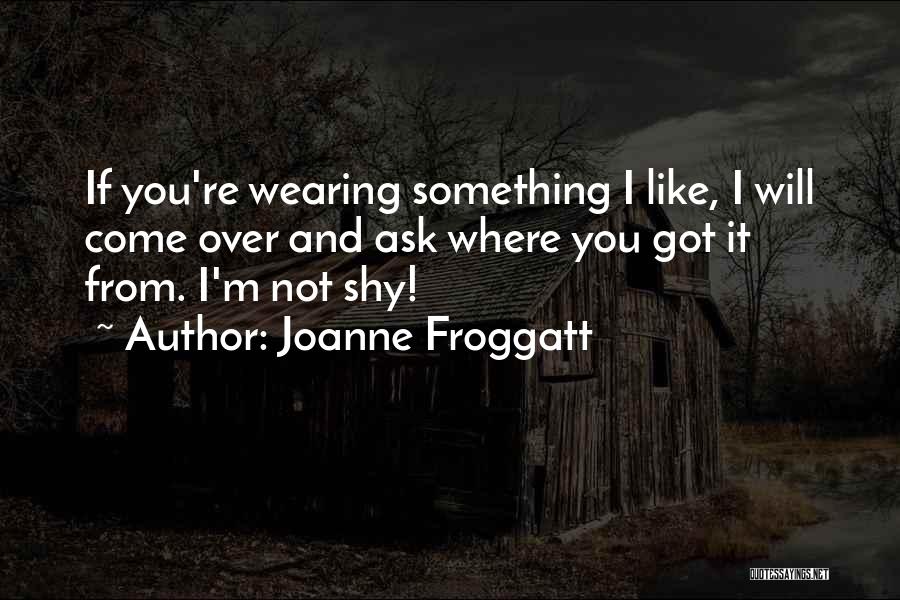 Joanne Froggatt Quotes: If You're Wearing Something I Like, I Will Come Over And Ask Where You Got It From. I'm Not Shy!