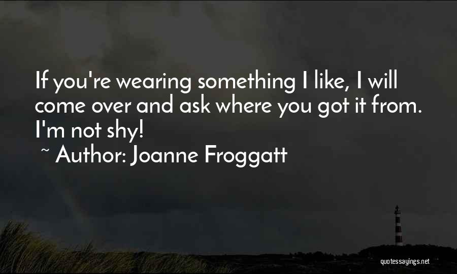 Joanne Froggatt Quotes: If You're Wearing Something I Like, I Will Come Over And Ask Where You Got It From. I'm Not Shy!