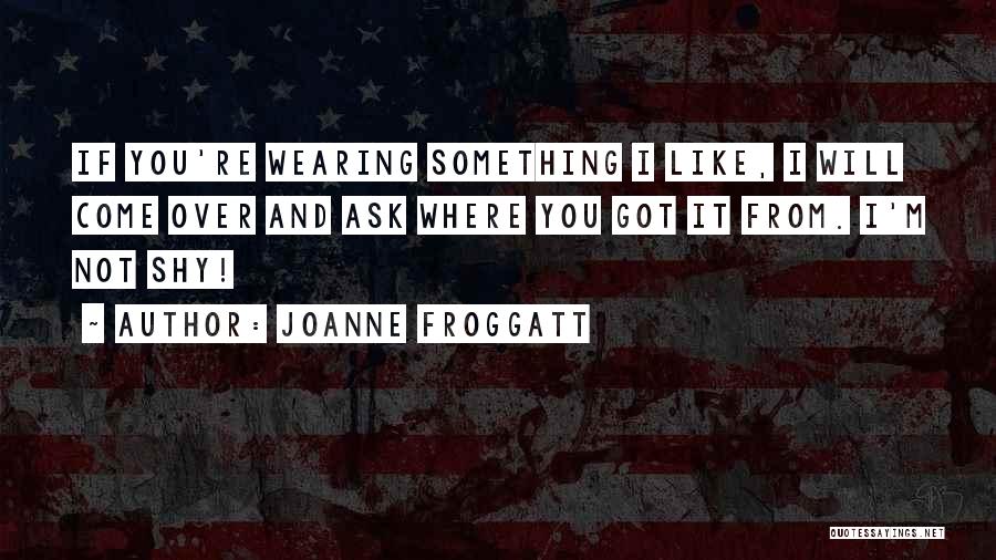Joanne Froggatt Quotes: If You're Wearing Something I Like, I Will Come Over And Ask Where You Got It From. I'm Not Shy!