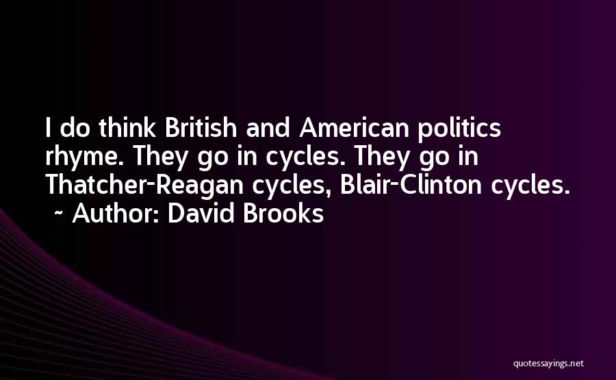 David Brooks Quotes: I Do Think British And American Politics Rhyme. They Go In Cycles. They Go In Thatcher-reagan Cycles, Blair-clinton Cycles.