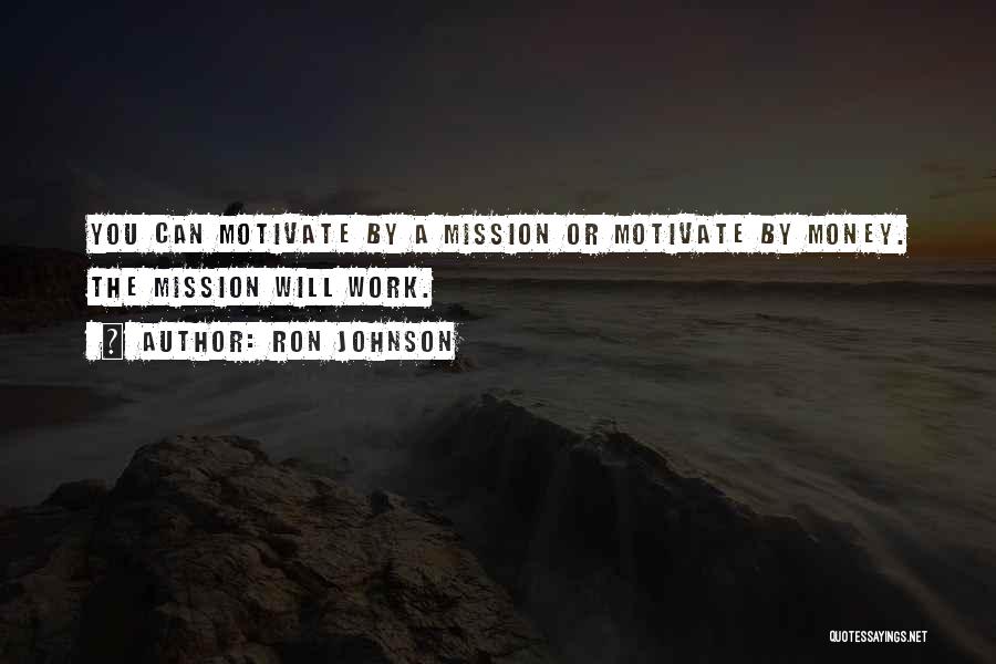 Ron Johnson Quotes: You Can Motivate By A Mission Or Motivate By Money. The Mission Will Work.