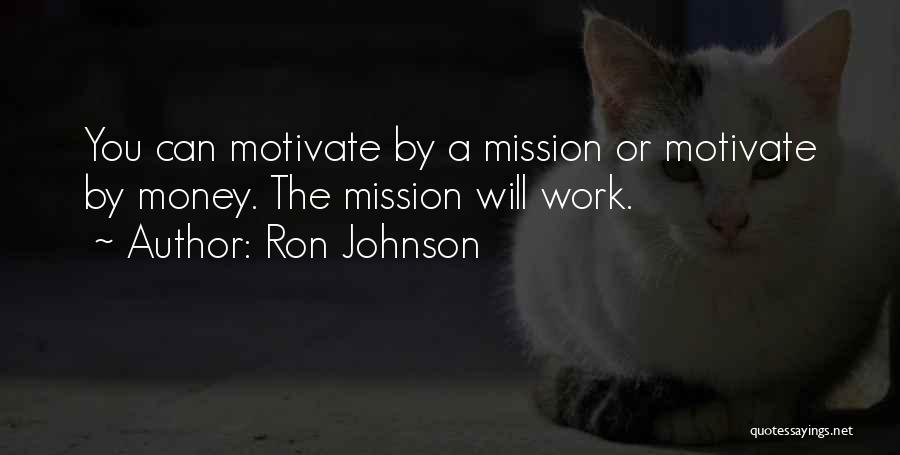 Ron Johnson Quotes: You Can Motivate By A Mission Or Motivate By Money. The Mission Will Work.