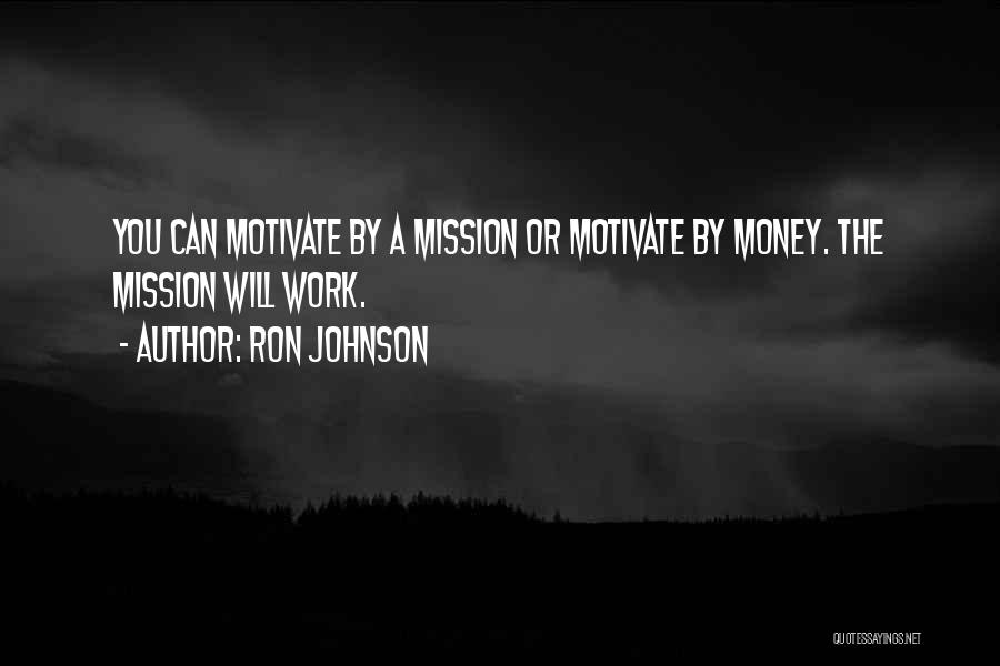 Ron Johnson Quotes: You Can Motivate By A Mission Or Motivate By Money. The Mission Will Work.