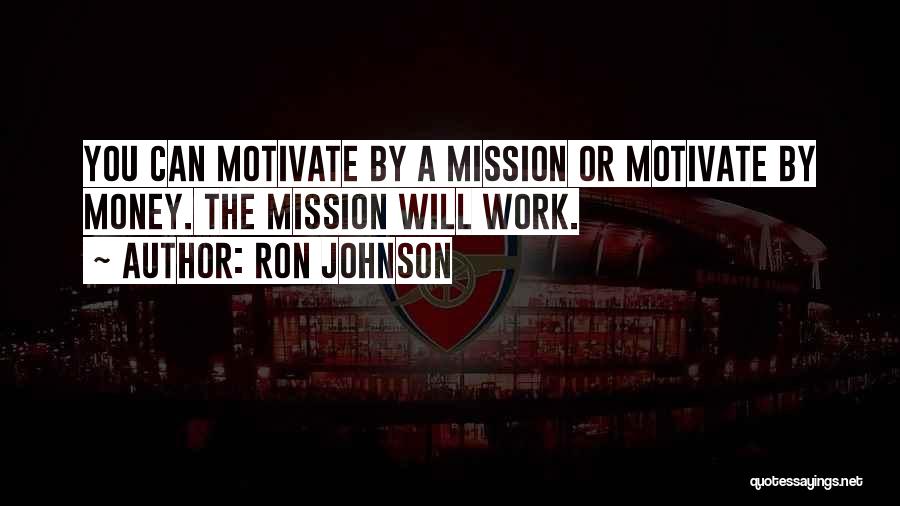 Ron Johnson Quotes: You Can Motivate By A Mission Or Motivate By Money. The Mission Will Work.