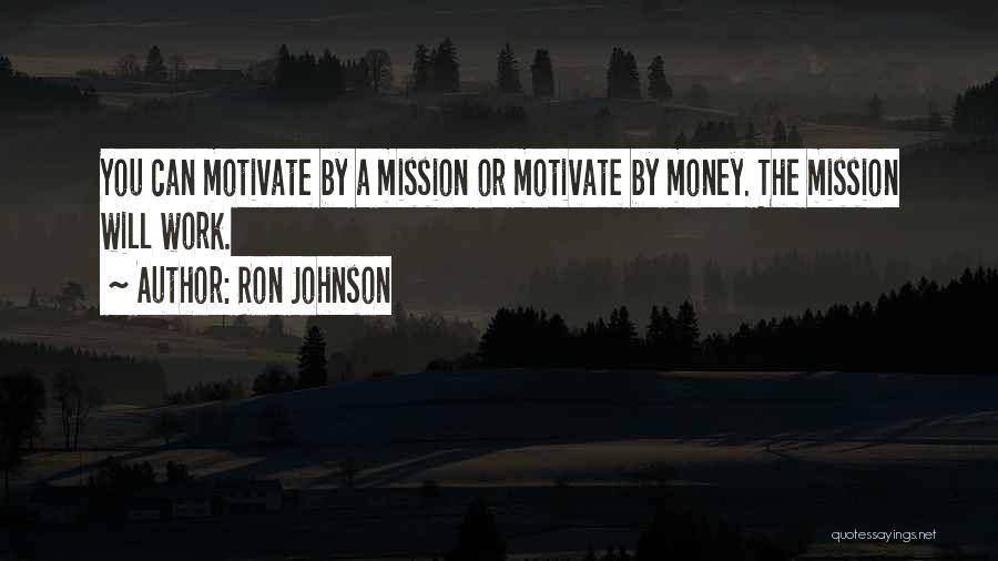 Ron Johnson Quotes: You Can Motivate By A Mission Or Motivate By Money. The Mission Will Work.