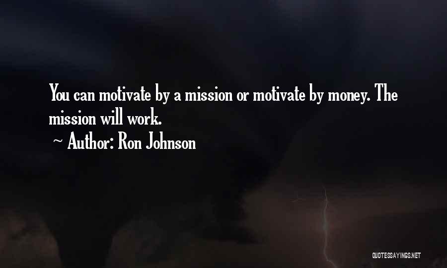 Ron Johnson Quotes: You Can Motivate By A Mission Or Motivate By Money. The Mission Will Work.