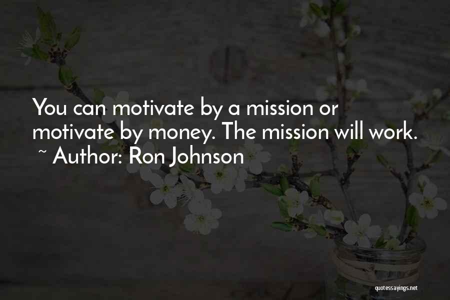 Ron Johnson Quotes: You Can Motivate By A Mission Or Motivate By Money. The Mission Will Work.