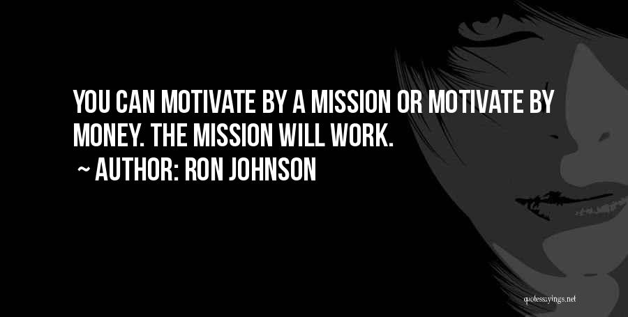 Ron Johnson Quotes: You Can Motivate By A Mission Or Motivate By Money. The Mission Will Work.