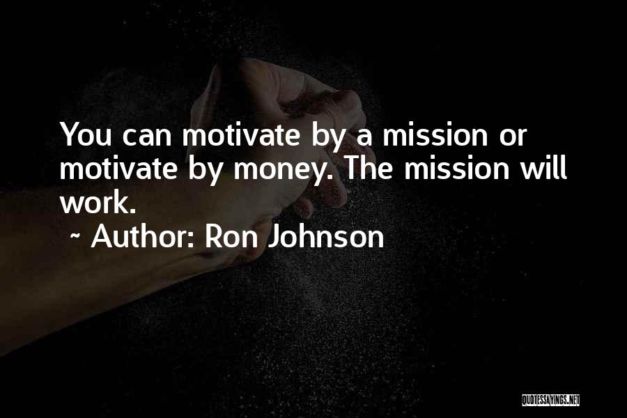 Ron Johnson Quotes: You Can Motivate By A Mission Or Motivate By Money. The Mission Will Work.
