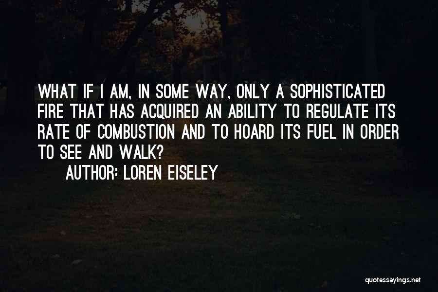 Loren Eiseley Quotes: What If I Am, In Some Way, Only A Sophisticated Fire That Has Acquired An Ability To Regulate Its Rate