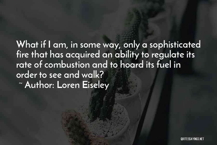 Loren Eiseley Quotes: What If I Am, In Some Way, Only A Sophisticated Fire That Has Acquired An Ability To Regulate Its Rate