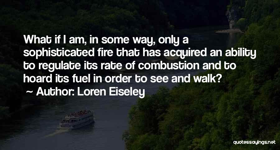 Loren Eiseley Quotes: What If I Am, In Some Way, Only A Sophisticated Fire That Has Acquired An Ability To Regulate Its Rate