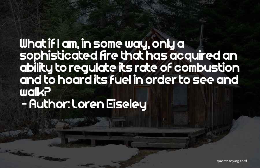 Loren Eiseley Quotes: What If I Am, In Some Way, Only A Sophisticated Fire That Has Acquired An Ability To Regulate Its Rate