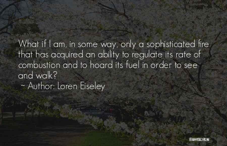 Loren Eiseley Quotes: What If I Am, In Some Way, Only A Sophisticated Fire That Has Acquired An Ability To Regulate Its Rate