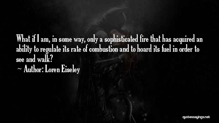 Loren Eiseley Quotes: What If I Am, In Some Way, Only A Sophisticated Fire That Has Acquired An Ability To Regulate Its Rate