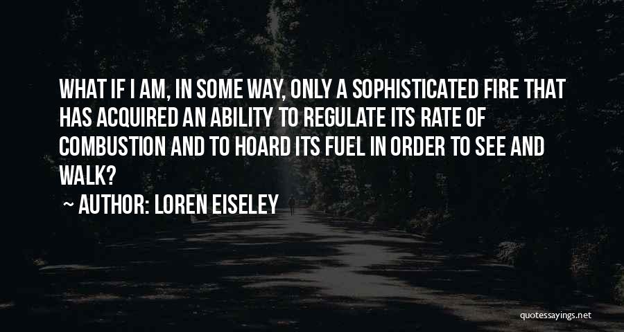 Loren Eiseley Quotes: What If I Am, In Some Way, Only A Sophisticated Fire That Has Acquired An Ability To Regulate Its Rate