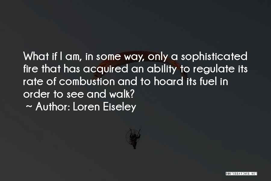 Loren Eiseley Quotes: What If I Am, In Some Way, Only A Sophisticated Fire That Has Acquired An Ability To Regulate Its Rate