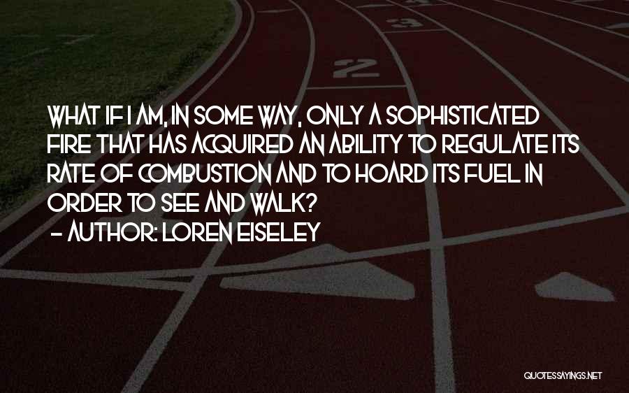 Loren Eiseley Quotes: What If I Am, In Some Way, Only A Sophisticated Fire That Has Acquired An Ability To Regulate Its Rate
