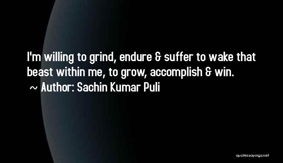 Sachin Kumar Puli Quotes: I'm Willing To Grind, Endure & Suffer To Wake That Beast Within Me, To Grow, Accomplish & Win.