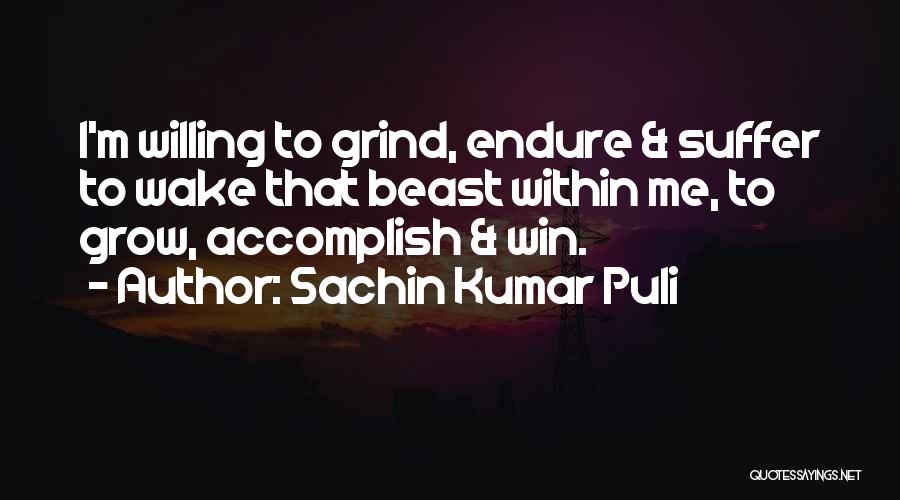 Sachin Kumar Puli Quotes: I'm Willing To Grind, Endure & Suffer To Wake That Beast Within Me, To Grow, Accomplish & Win.