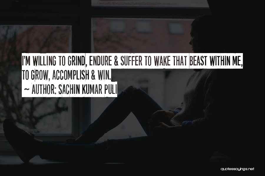 Sachin Kumar Puli Quotes: I'm Willing To Grind, Endure & Suffer To Wake That Beast Within Me, To Grow, Accomplish & Win.