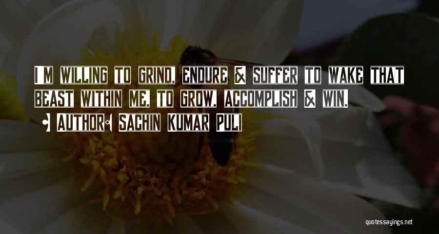 Sachin Kumar Puli Quotes: I'm Willing To Grind, Endure & Suffer To Wake That Beast Within Me, To Grow, Accomplish & Win.