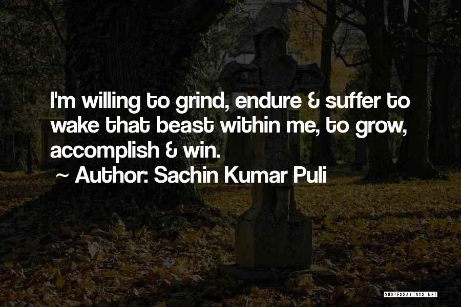 Sachin Kumar Puli Quotes: I'm Willing To Grind, Endure & Suffer To Wake That Beast Within Me, To Grow, Accomplish & Win.