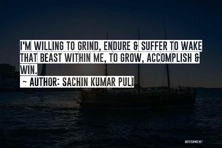 Sachin Kumar Puli Quotes: I'm Willing To Grind, Endure & Suffer To Wake That Beast Within Me, To Grow, Accomplish & Win.