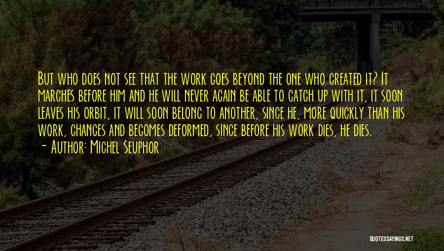 Michel Seuphor Quotes: But Who Does Not See That The Work Goes Beyond The One Who Created It? It Marches Before Him And