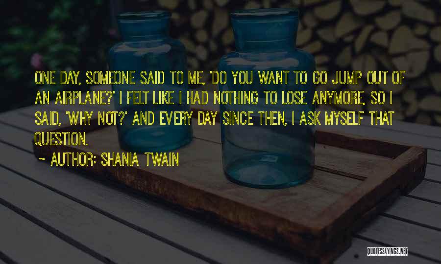 Shania Twain Quotes: One Day, Someone Said To Me, 'do You Want To Go Jump Out Of An Airplane?' I Felt Like I