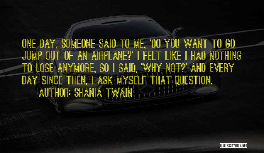 Shania Twain Quotes: One Day, Someone Said To Me, 'do You Want To Go Jump Out Of An Airplane?' I Felt Like I