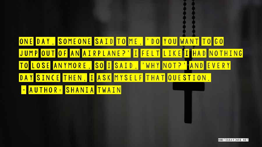 Shania Twain Quotes: One Day, Someone Said To Me, 'do You Want To Go Jump Out Of An Airplane?' I Felt Like I