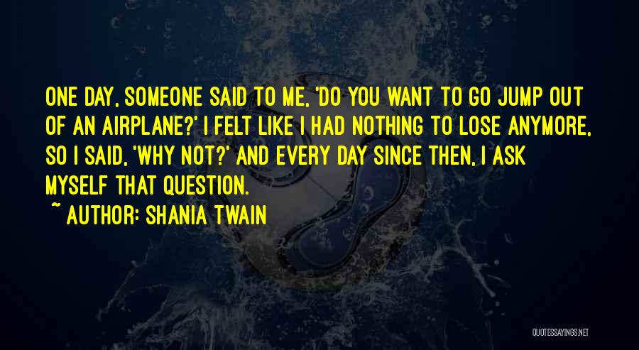 Shania Twain Quotes: One Day, Someone Said To Me, 'do You Want To Go Jump Out Of An Airplane?' I Felt Like I