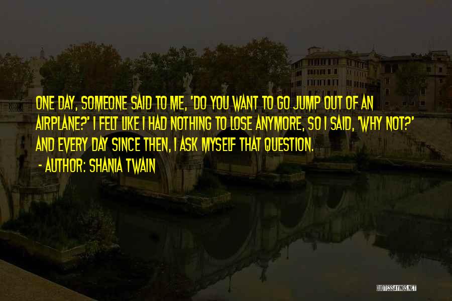 Shania Twain Quotes: One Day, Someone Said To Me, 'do You Want To Go Jump Out Of An Airplane?' I Felt Like I