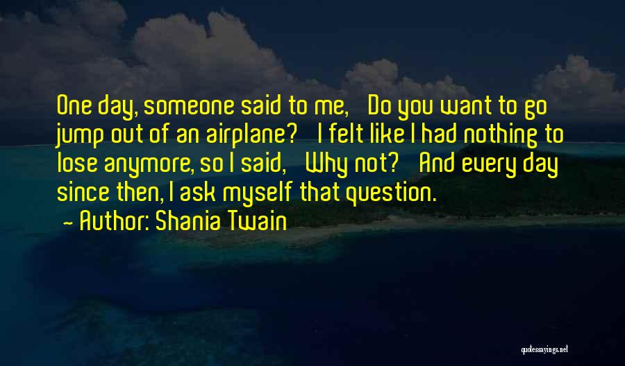 Shania Twain Quotes: One Day, Someone Said To Me, 'do You Want To Go Jump Out Of An Airplane?' I Felt Like I