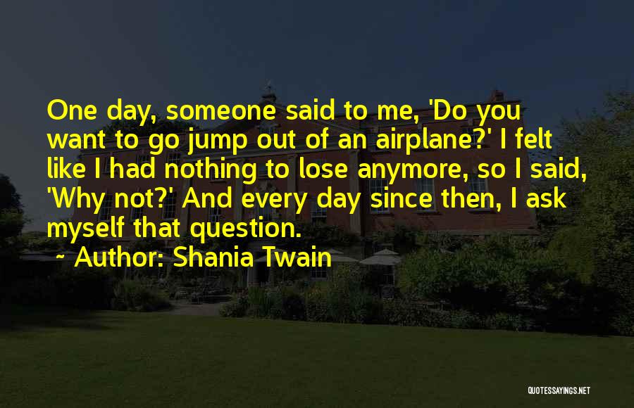 Shania Twain Quotes: One Day, Someone Said To Me, 'do You Want To Go Jump Out Of An Airplane?' I Felt Like I