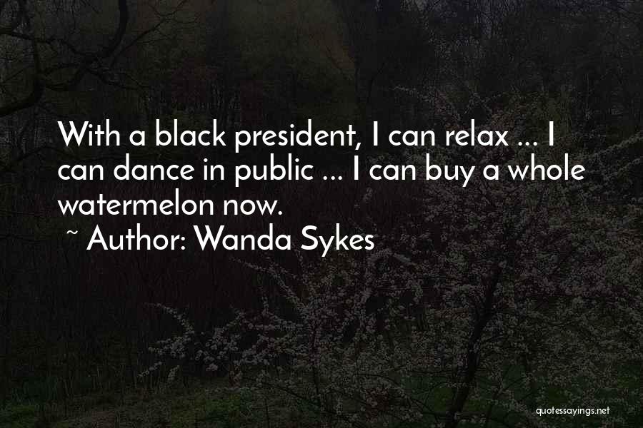 Wanda Sykes Quotes: With A Black President, I Can Relax ... I Can Dance In Public ... I Can Buy A Whole Watermelon