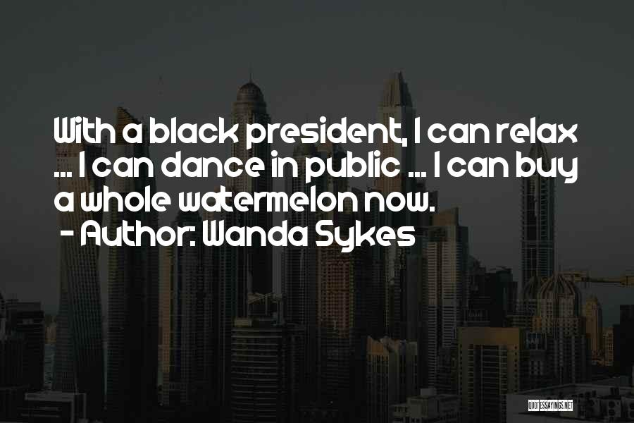 Wanda Sykes Quotes: With A Black President, I Can Relax ... I Can Dance In Public ... I Can Buy A Whole Watermelon