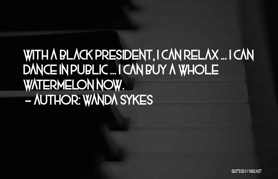 Wanda Sykes Quotes: With A Black President, I Can Relax ... I Can Dance In Public ... I Can Buy A Whole Watermelon
