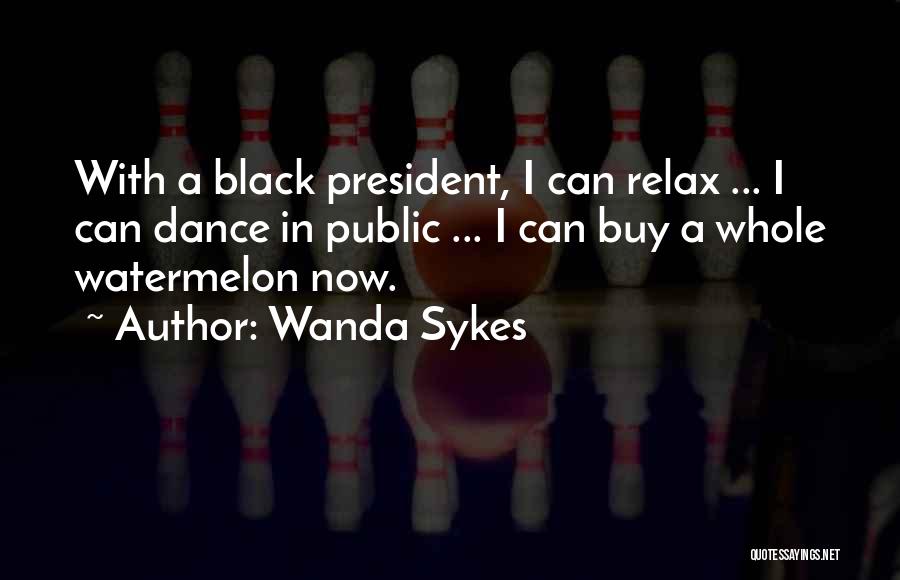 Wanda Sykes Quotes: With A Black President, I Can Relax ... I Can Dance In Public ... I Can Buy A Whole Watermelon