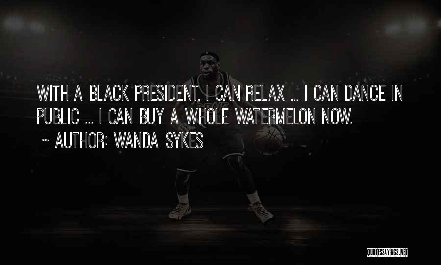 Wanda Sykes Quotes: With A Black President, I Can Relax ... I Can Dance In Public ... I Can Buy A Whole Watermelon
