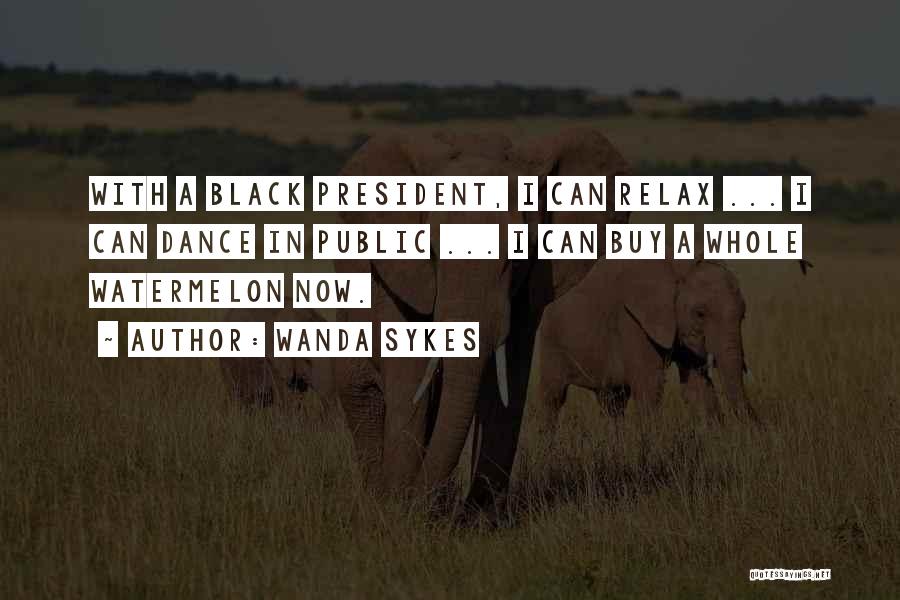 Wanda Sykes Quotes: With A Black President, I Can Relax ... I Can Dance In Public ... I Can Buy A Whole Watermelon
